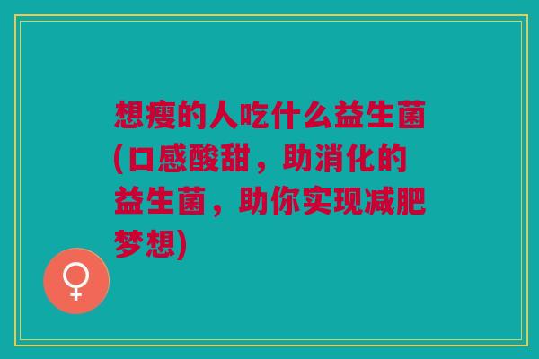 想瘦的人吃什么益生菌(口感酸甜,助消化的益生菌,助你实现减肥梦想)