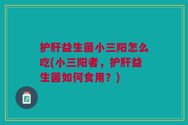 护肝益生菌小三阳怎么吃(小三阳者,护肝益生菌如何食用?)