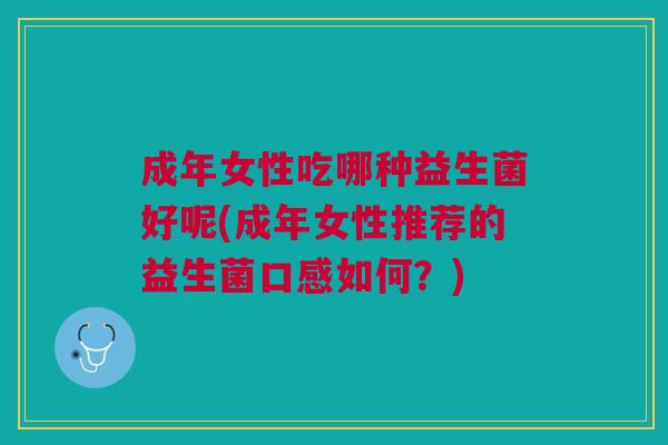 成年女性吃哪种益生菌好呢(成年女性推荐的益生菌口感如何?) 成年女性吃哪种益生菌好呢(成年女性推荐的益生菌口感如何?)