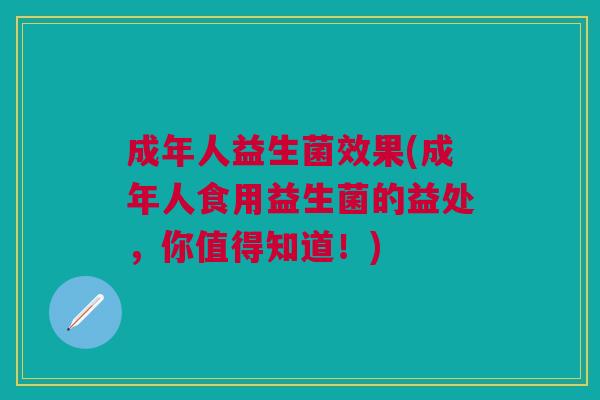 成年人益生菌效果(成年人食用益生菌的益处,你值得知道!)