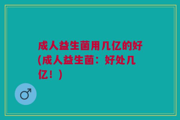 成人益生菌用几亿的好(成人益生菌:好处几亿!)