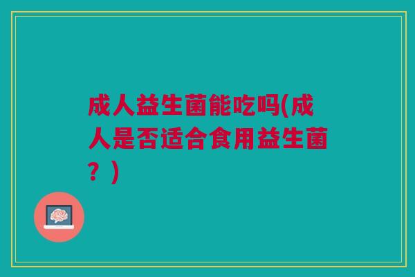 成人益生菌能吃吗(成人是否适合食用益生菌?)