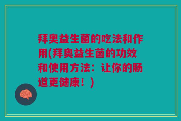 拜奥益生菌的吃法和作用(拜奥益生菌的功效和使用方法:让你的肠道更健康!)