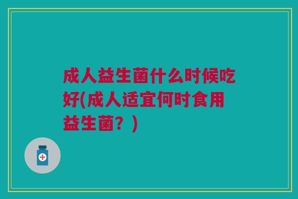 成人益生菌什么时候吃好(成人适宜何时食用益生菌?)