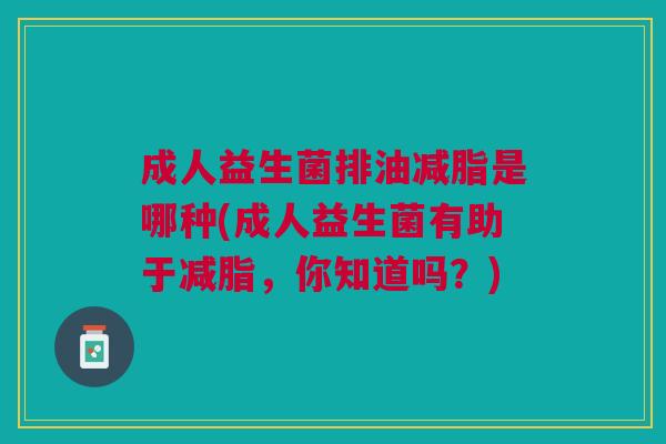 成人益生菌排油减脂是哪种(成人益生菌有助于减脂,你知道吗?) 成人益生菌排油减脂是哪种(成人益生菌有助于减脂,你知道吗?)