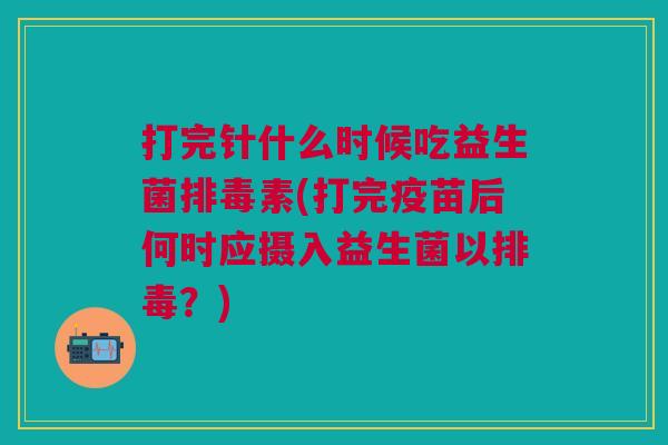 打完针什么时候吃益生菌排毒素(打完疫苗后何时应摄入益生菌以排毒?)