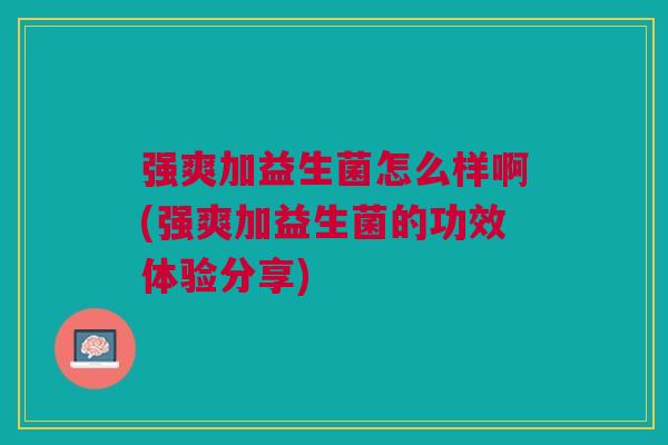 强爽加益生菌怎么样啊(强爽加益生菌的功效体验分享)