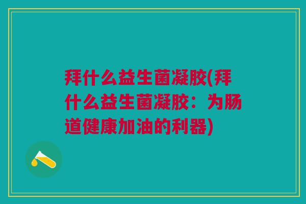拜什么益生菌凝胶(拜什么益生菌凝胶:为肠道健康加油的利器)