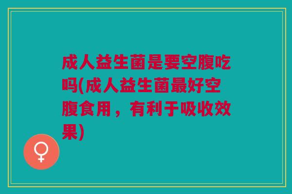 成人益生菌是要空腹吃吗(成人益生菌最好空腹食用,有利于吸收效果)