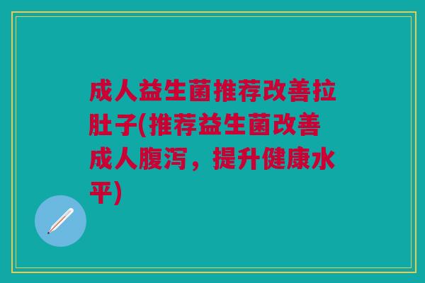 成人益生菌推荐改善拉肚子(推荐益生菌改善成人,提升健康水平) 成人益生菌推荐改善拉肚子(推荐益生菌改善成人,提升健康水平)