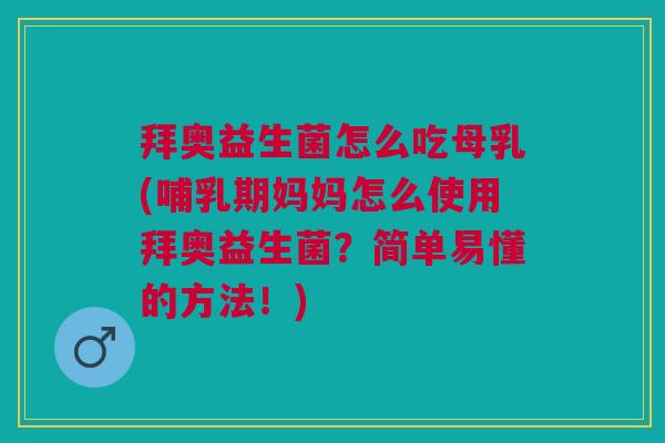 拜奥益生菌怎么吃母乳(哺乳期妈妈怎么使用拜奥益生菌？简单易懂的方法！)