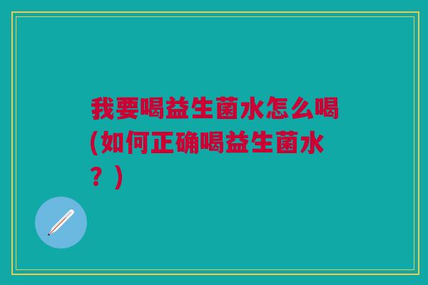 我要喝益生菌水怎么喝(如何正确喝益生菌水?) 我要喝益生菌水怎么喝(如何正确喝益生菌水?)