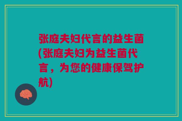 张庭夫妇代言的益生菌(张庭夫妇为益生菌代言,为您的健康保驾护航)