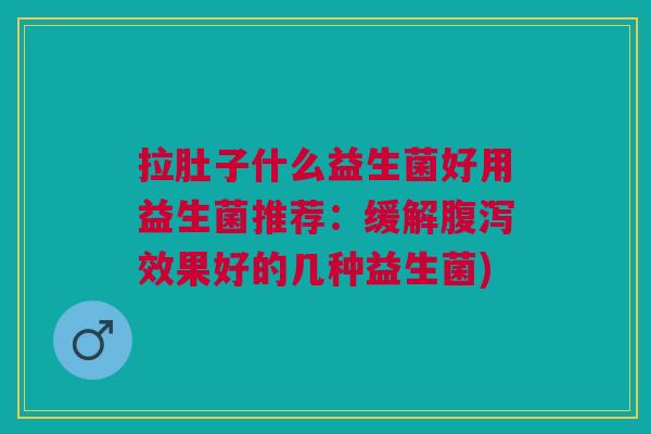 拉肚子什么益生菌好用益生菌推荐：缓解效果好的几种益生菌)