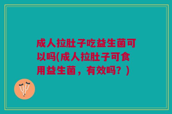 成人拉肚子吃益生菌可以吗(成人拉肚子可食用益生菌,有效吗?)
