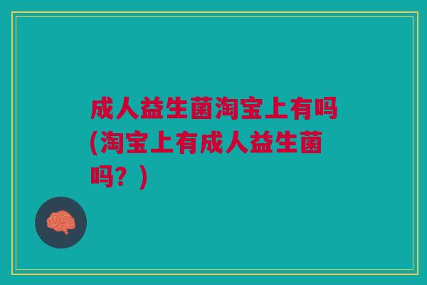 成人益生菌淘宝上有吗(淘宝上有成人益生菌吗?)