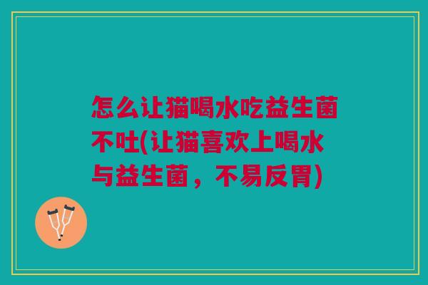 怎么让猫喝水吃益生菌不吐(让猫喜欢上喝水与益生菌,不易反胃) 怎么让猫喝水吃益生菌不吐(让猫喜欢上喝水与益生菌,不易反胃)