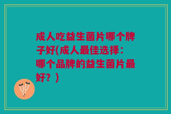 成人吃益生菌片哪个牌子好(成人最佳选择:哪个品牌的益生菌片最好?)