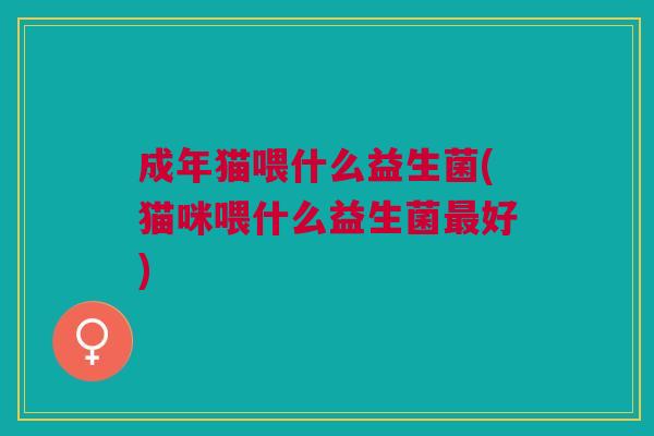 成年猫喂什么益生菌(猫咪喂什么益生菌最好)
