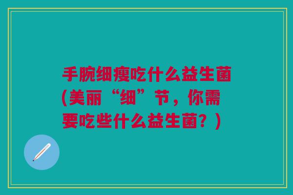 手腕细瘦吃什么益生菌(美丽“细”节，你需要吃些什么益生菌？)