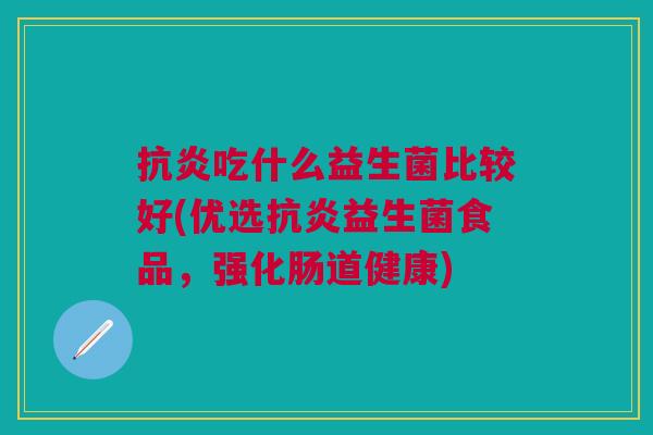 抗炎吃什么益生菌比较好(优选抗炎益生菌食品,强化肠道健康)