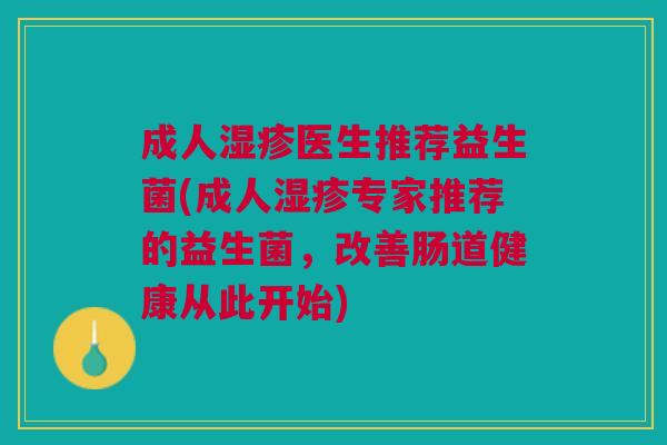 成人医生推荐益生菌(成人专家推荐的益生菌,改善肠道健康从此开始) 成人医生推荐益生菌(成人专家推荐的益生菌,改善肠道健康从此开始)