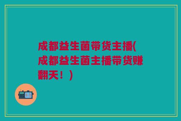 成都益生菌带货主播(成都益生菌主播带货赚翻天！)