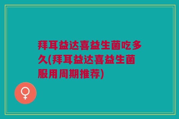 拜耳益达喜益生菌吃多久(拜耳益达喜益生菌服用周期推荐) 拜耳益达喜益生菌吃多久(拜耳益达喜益生菌服用周期推荐)