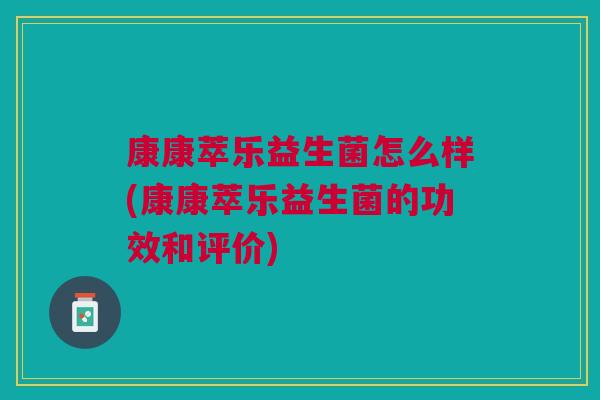 康康萃乐益生菌怎么样(康康萃乐益生菌的功效和评价) 康康萃乐益生菌怎么样(康康萃乐益生菌的功效和评价)