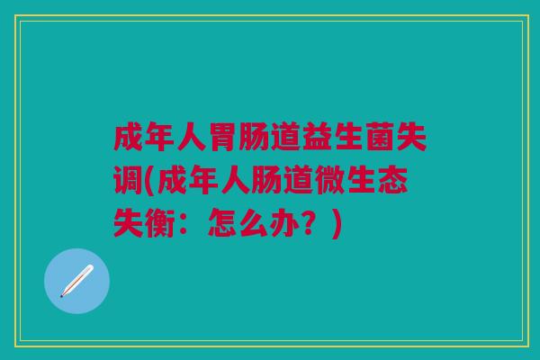 成年人胃肠道益生菌失调(成年人肠道微生态失衡:怎么办?)