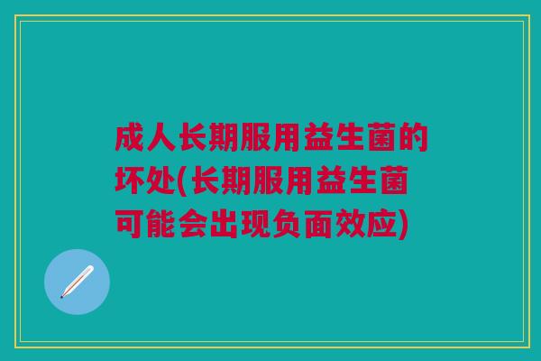 成人长期服用益生菌的坏处(长期服用益生菌可能会出现负面效应)