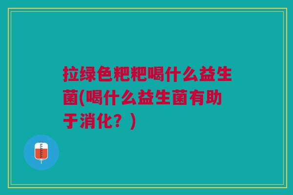 拉绿色粑粑喝什么益生菌(喝什么益生菌有助于消化?) 拉绿色粑粑喝什么益生菌(喝什么益生菌有助于消化?)