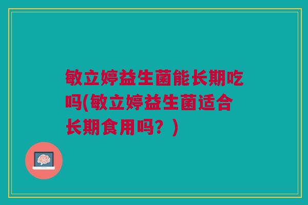 敏立婷益生菌能长期吃吗(敏立婷益生菌适合长期食用吗？)