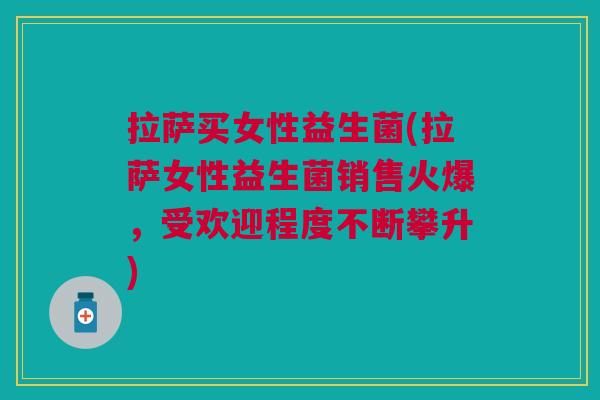 拉萨买女性益生菌(拉萨女性益生菌销售火爆,受欢迎程度不断攀升) 拉萨买女性益生菌(拉萨女性益生菌销售火爆,受欢迎程度不断攀升)