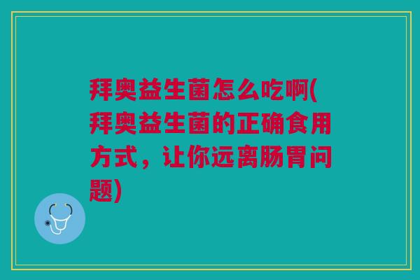 拜奥益生菌怎么吃啊(拜奥益生菌的正确食用方式,让你远离肠胃问题)