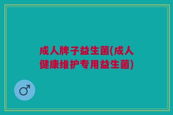 成人牌子益生菌(成人健康维护专用益生菌)