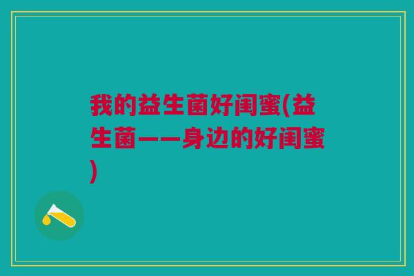 我的益生菌好闺蜜(益生菌——身边的好闺蜜)