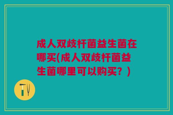 成人双歧杆菌益生菌在哪买(成人双歧杆菌益生菌哪里可以购买?) 成人双歧杆菌益生菌在哪买(成人双歧杆菌益生菌哪里可以购买?)