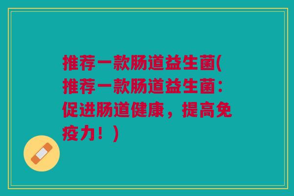 推荐一款肠道益生菌(推荐一款肠道益生菌:促进肠道健康,提高免疫力!)