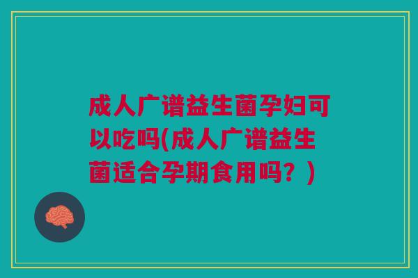 成人广谱益生菌孕妇可以吃吗(成人广谱益生菌适合孕期食用吗?) 成人广谱益生菌孕妇可以吃吗(成人广谱益生菌适合孕期食用吗?)