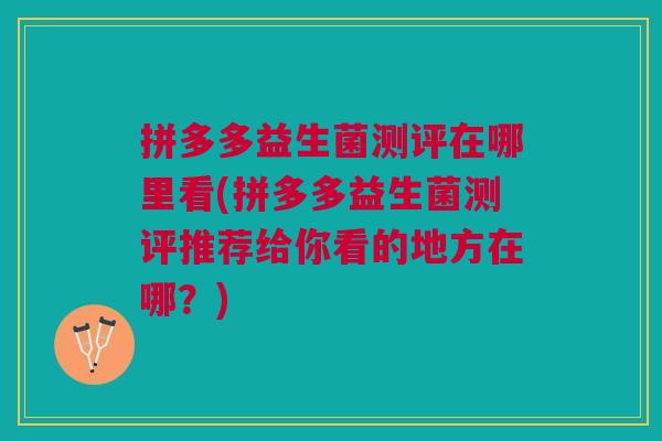 拼多多益生菌测评在哪里看(拼多多益生菌测评推荐给你看的地方在哪?)