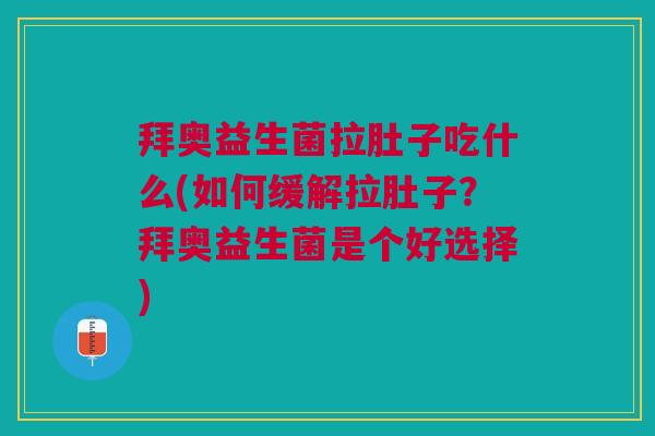拜奥益生菌拉肚子吃什么(如何缓解拉肚子?拜奥益生菌是个好选择)
