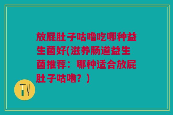 放屁肚子咕噜吃哪种益生菌好(滋养肠道益生菌推荐:哪种适合放屁肚子咕噜?)