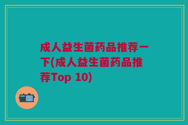 成人益生菌药品推荐一下(成人益生菌药品推荐Top 10)