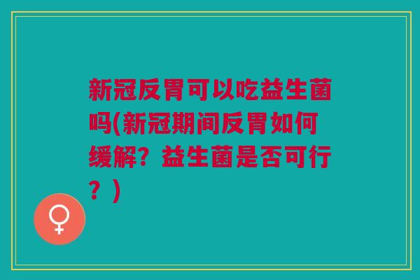 新冠反胃可以吃益生菌吗(新冠期间反胃如何缓解?益生菌是否可行?) 新冠反胃可以吃益生菌吗(新冠期间反胃如何缓解?益生菌是否可行?)