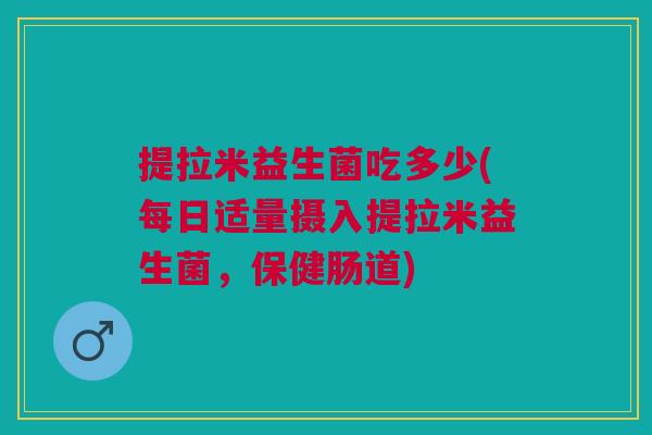 提拉米益生菌吃多少(每日适量摄入提拉米益生菌,保健肠道) 提拉米益生菌吃多少(每日适量摄入提拉米益生菌,保健肠道)