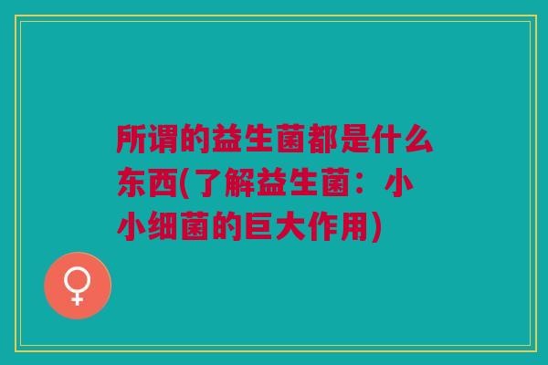 所谓的益生菌都是什么东西(了解益生菌:小小细菌的巨大作用)