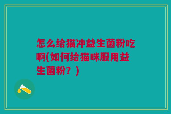 怎么给猫冲益生菌粉吃啊(如何给猫咪服用益生菌粉?) 怎么给猫冲益生菌粉吃啊(如何给猫咪服用益生菌粉?)