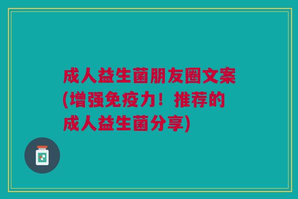 成人益生菌朋友圈文案(增强免疫力!推荐的成人益生菌分享)