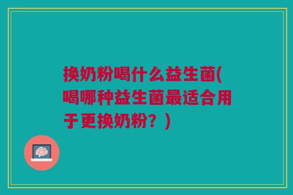换奶粉喝什么益生菌(喝哪种益生菌最适合用于更换奶粉?)